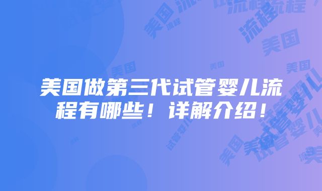 美国做第三代试管婴儿流程有哪些！详解介绍！