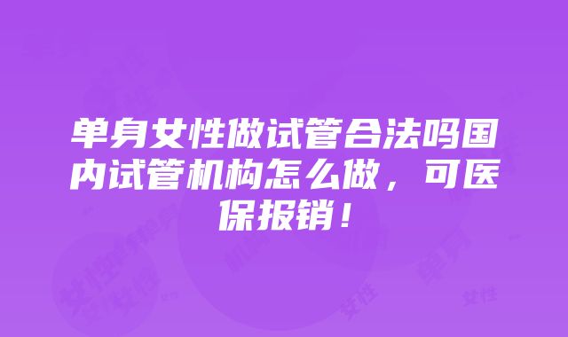 单身女性做试管合法吗国内试管机构怎么做，可医保报销！