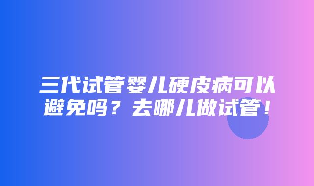 三代试管婴儿硬皮病可以避免吗？去哪儿做试管！