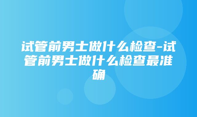 试管前男士做什么检查-试管前男士做什么检查最准确