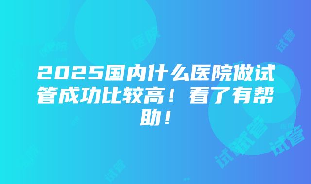 2025国内什么医院做试管成功比较高！看了有帮助！