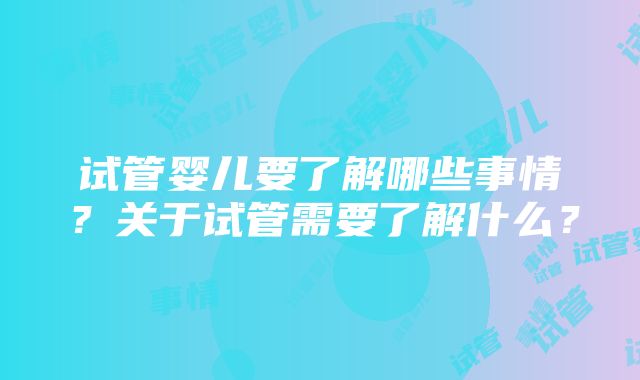 试管婴儿要了解哪些事情？关于试管需要了解什么？