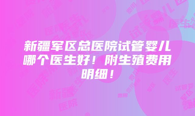 新疆军区总医院试管婴儿哪个医生好！附生殖费用明细！