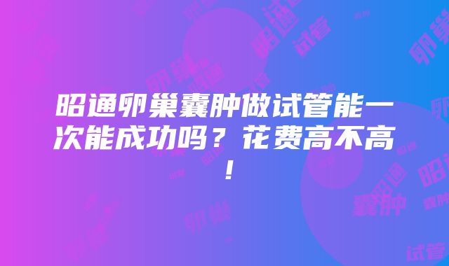 昭通卵巢囊肿做试管能一次能成功吗？花费高不高！