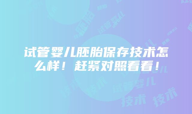 试管婴儿胚胎保存技术怎么样！赶紧对照看看！