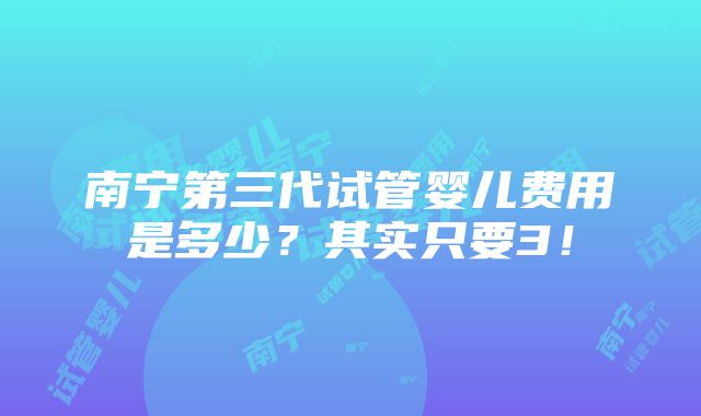 南宁第三代试管婴儿费用是多少？其实只要3！