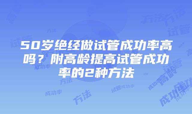 50岁绝经做试管成功率高吗？附高龄提高试管成功率的2种方法