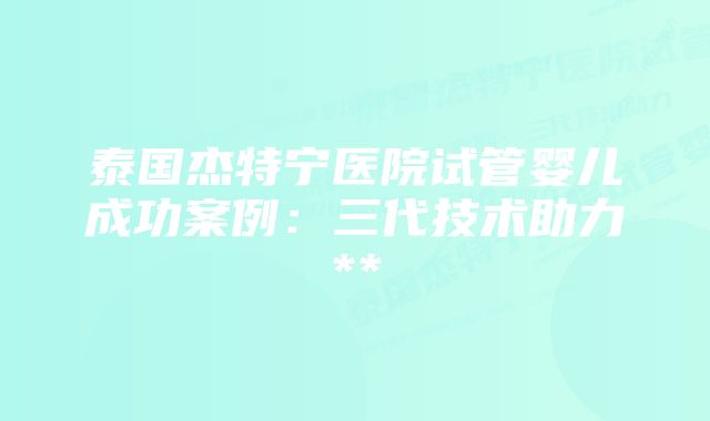 泰国杰特宁医院试管婴儿成功案例：三代技术助力**