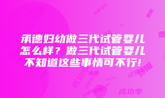 承德妇幼做三代试管婴儿怎么样？做三代试管婴儿不知道这些事情可不行!