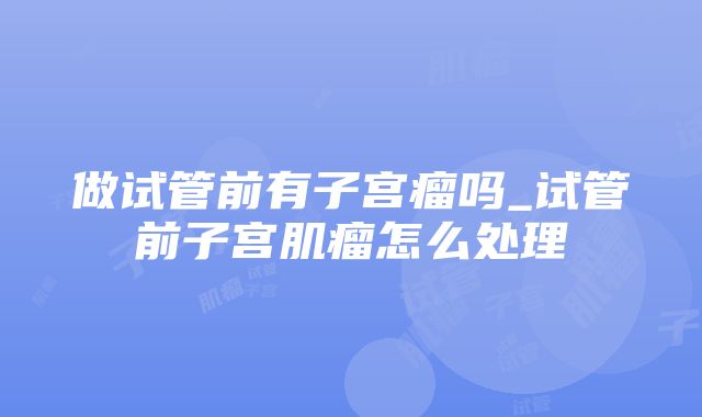 做试管前有子宫瘤吗_试管前子宫肌瘤怎么处理