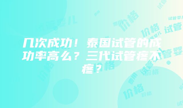 几次成功！泰国试管的成功率高么？三代试管疼不疼？