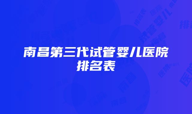 南昌第三代试管婴儿医院排名表