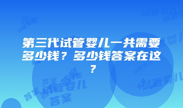 第三代试管婴儿一共需要多少钱？多少钱答案在这？