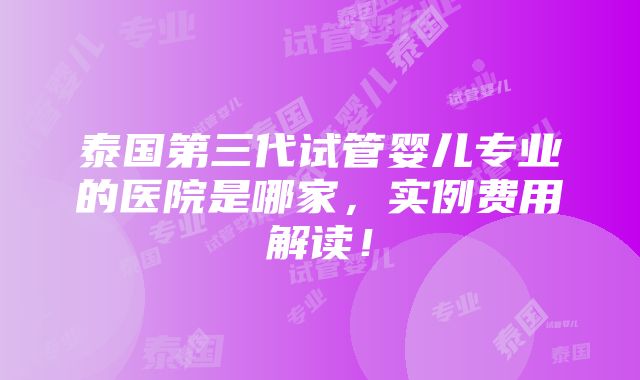 泰国第三代试管婴儿专业的医院是哪家，实例费用解读！