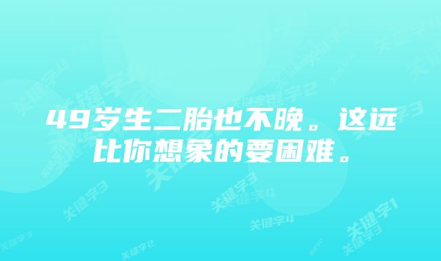 49岁生二胎也不晚。这远比你想象的要困难。