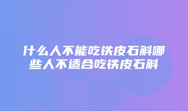 什么人不能吃铁皮石斛哪些人不适合吃铁皮石斛