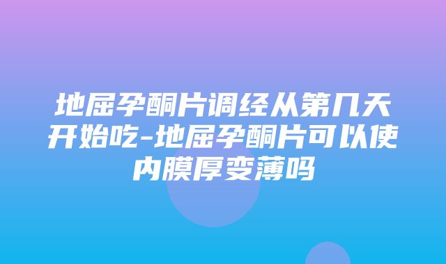 地屈孕酮片调经从第几天开始吃-地屈孕酮片可以使内膜厚变薄吗