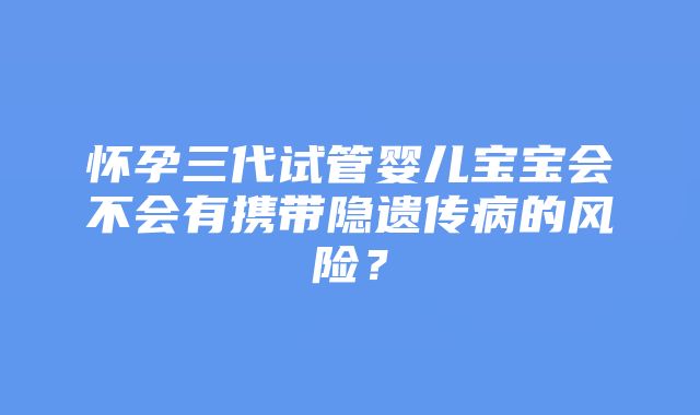 怀孕三代试管婴儿宝宝会不会有携带隐遗传病的风险？