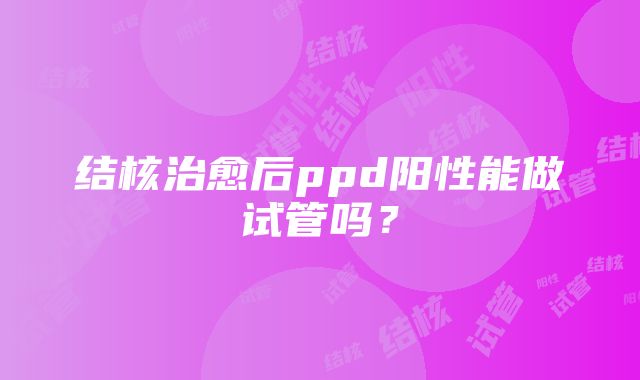 结核治愈后ppd阳性能做试管吗？