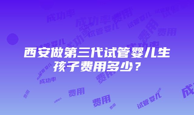 西安做第三代试管婴儿生孩子费用多少？