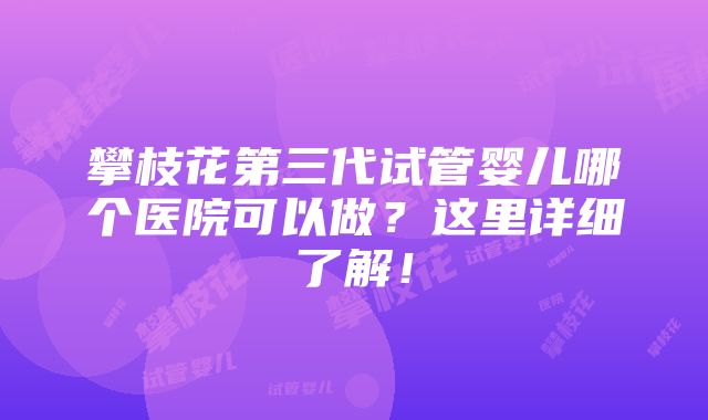 攀枝花第三代试管婴儿哪个医院可以做？这里详细了解！