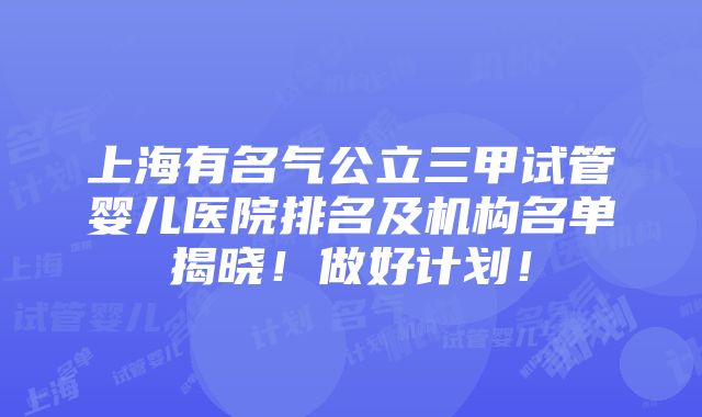 上海有名气公立三甲试管婴儿医院排名及机构名单揭晓！做好计划！