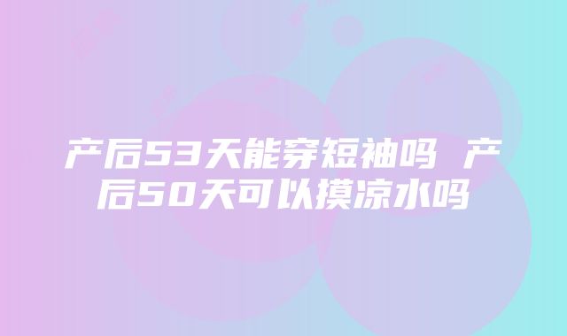 产后53天能穿短袖吗 产后50天可以摸凉水吗