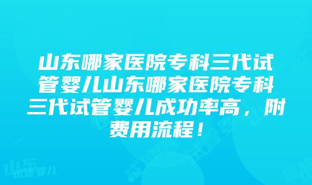 山东哪家医院专科三代试管婴儿山东哪家医院专科三代试管婴儿成功率高，附费用流程！