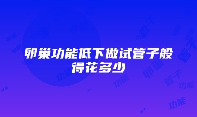 卵巢功能低下做试管子般得花多少