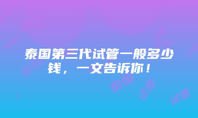 泰国第三代试管一般多少钱，一文告诉你！