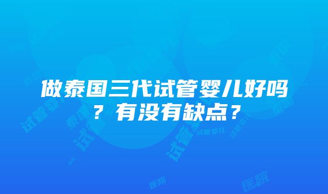 做泰国三代试管婴儿好吗？有没有缺点？