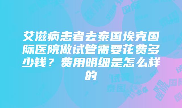 艾滋病患者去泰国埃克国际医院做试管需要花费多少钱？费用明细是怎么样的