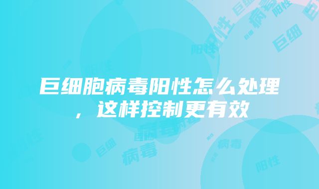 巨细胞病毒阳性怎么处理，这样控制更有效