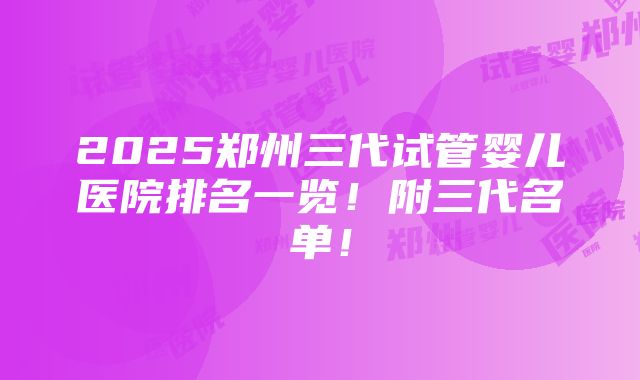 2025郑州三代试管婴儿医院排名一览！附三代名单！