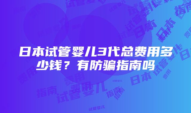 日本试管婴儿3代总费用多少钱？有防骗指南吗