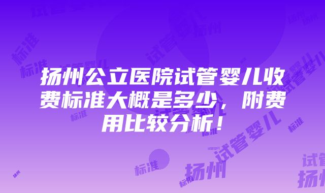 扬州公立医院试管婴儿收费标准大概是多少，附费用比较分析！