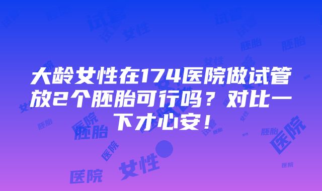 大龄女性在174医院做试管放2个胚胎可行吗？对比一下才心安！