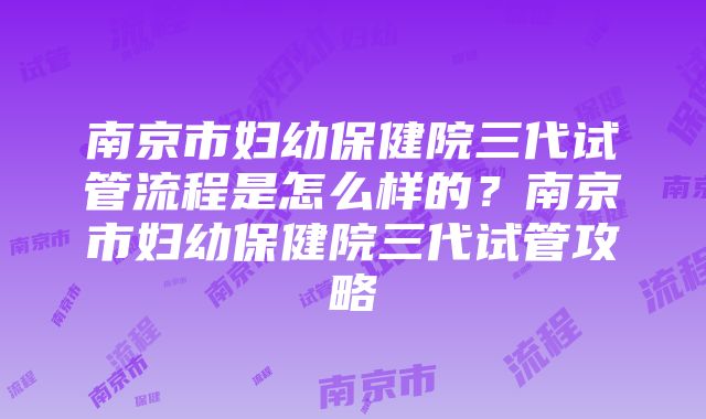 南京市妇幼保健院三代试管流程是怎么样的？南京市妇幼保健院三代试管攻略