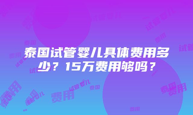 泰国试管婴儿具体费用多少？15万费用够吗？