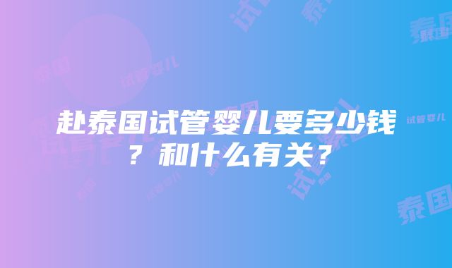 赴泰国试管婴儿要多少钱？和什么有关？