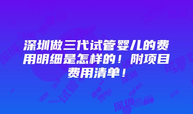 深圳做三代试管婴儿的费用明细是怎样的！附项目费用清单！