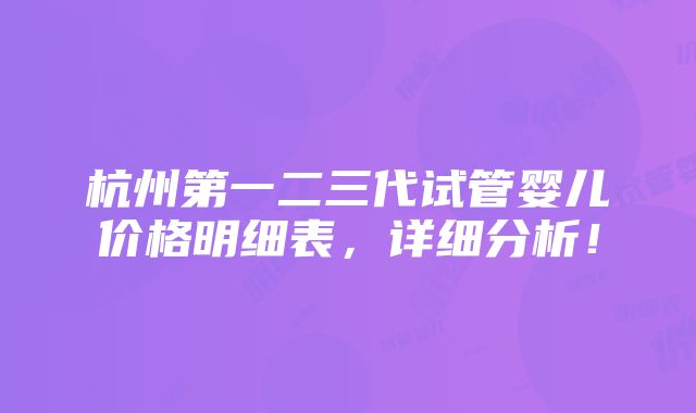 杭州第一二三代试管婴儿价格明细表，详细分析！