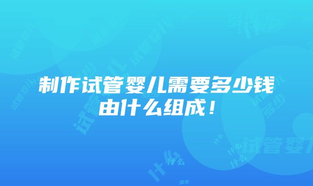 制作试管婴儿需要多少钱由什么组成！