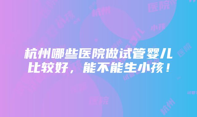 杭州哪些医院做试管婴儿比较好，能不能生小孩！