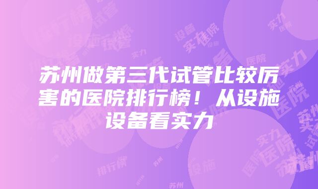 苏州做第三代试管比较厉害的医院排行榜！从设施设备看实力