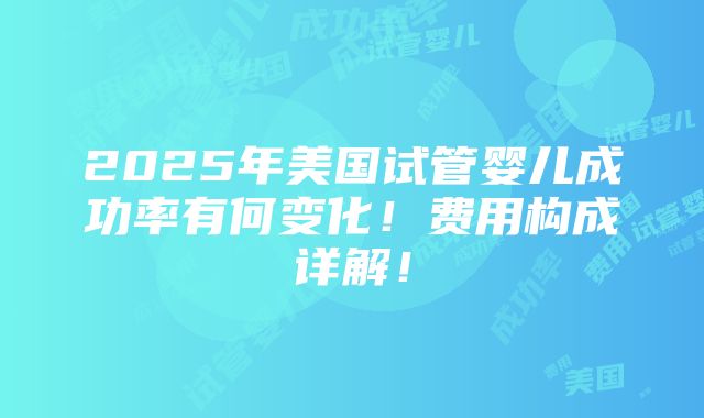 2025年美国试管婴儿成功率有何变化！费用构成详解！