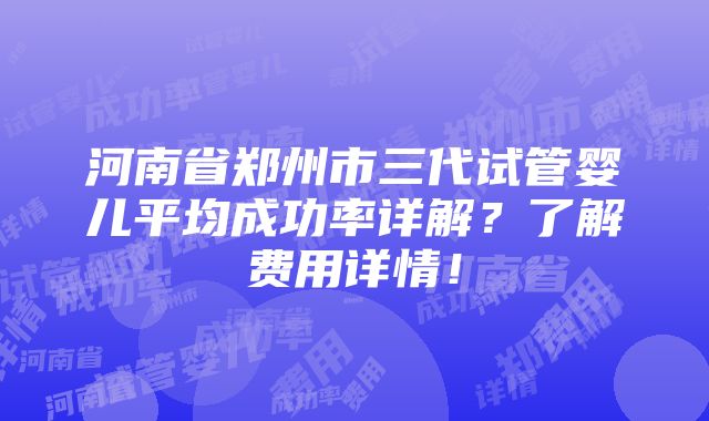 河南省郑州市三代试管婴儿平均成功率详解？了解费用详情！