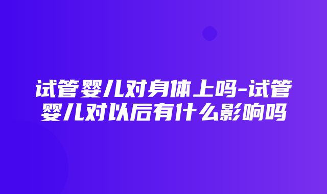 试管婴儿对身体上吗-试管婴儿对以后有什么影响吗