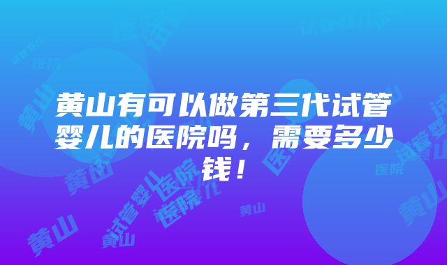 黄山有可以做第三代试管婴儿的医院吗，需要多少钱！