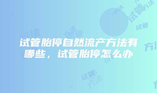 试管胎停自然流产方法有哪些，试管胎停怎么办